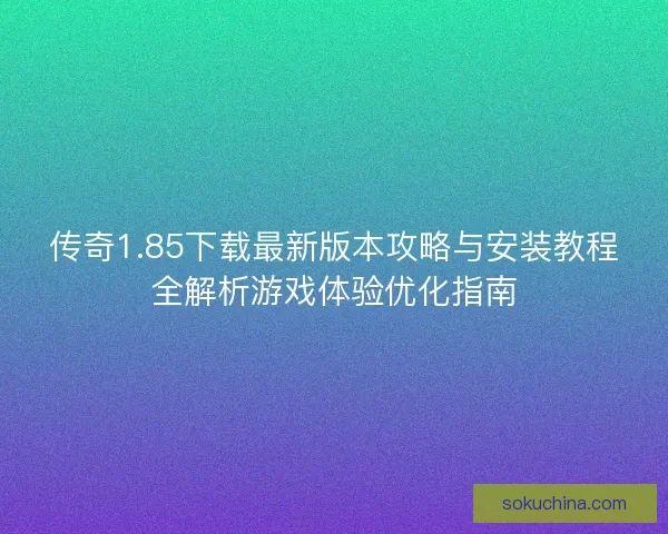 传奇1.85下载最新版本攻略与安装教程全解析游戏体验优化指南