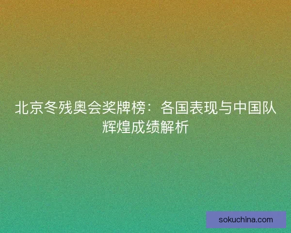 北京冬残奥会奖牌榜：各国表现与中国队辉煌成绩解析