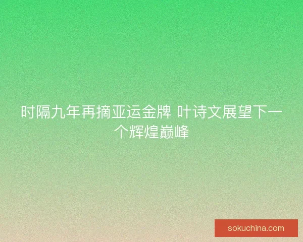 时隔九年再摘亚运金牌 叶诗文展望下一个辉煌巅峰