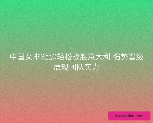 中国女排3比0轻松战胜意大利 强势晋级展现团队实力