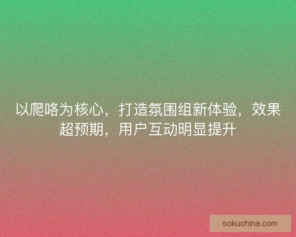 以爬咯为核心，打造氛围组新体验，效果超预期，用户互动明显提升