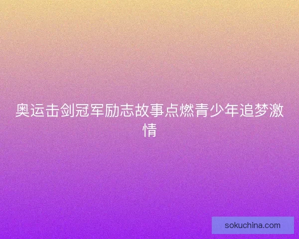 奥运击剑冠军励志故事点燃青少年追梦激情