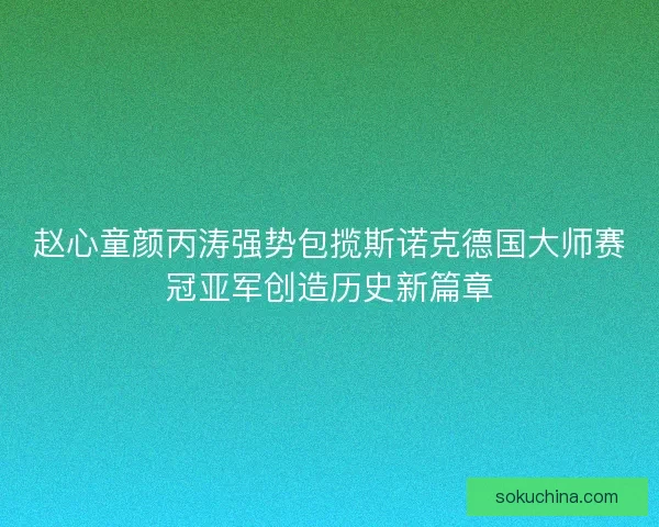 赵心童颜丙涛强势包揽斯诺克德国大师赛冠亚军创造历史新篇章
